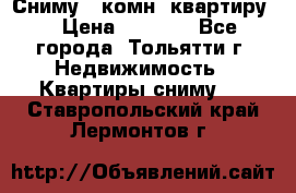 Сниму 1 комн. квартиру  › Цена ­ 7 000 - Все города, Тольятти г. Недвижимость » Квартиры сниму   . Ставропольский край,Лермонтов г.